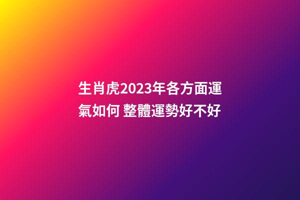 生肖虎2023年各方面運氣如何 整體運勢好不好